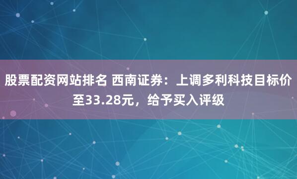 股票配资网站排名 西南证券：上调多利科技目标价至33.28元，给予买入评级