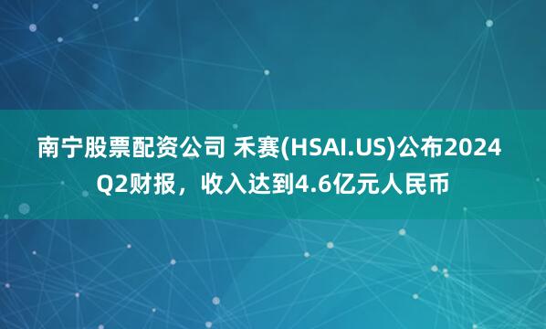 南宁股票配资公司 禾赛(HSAI.US)公布2024 Q2财报，收入达到4.6亿元人民币