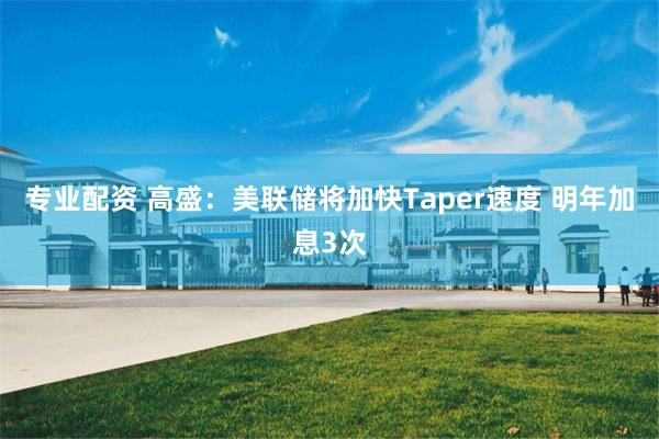 专业配资 高盛：美联储将加快Taper速度 明年加息3次