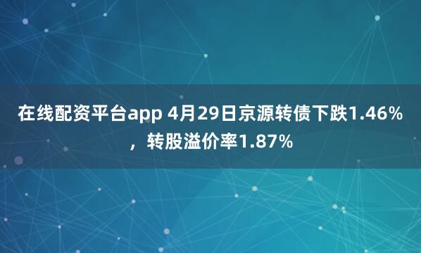 在线配资平台app 4月29日京源转债下跌1.46%，转股溢价率1.87%