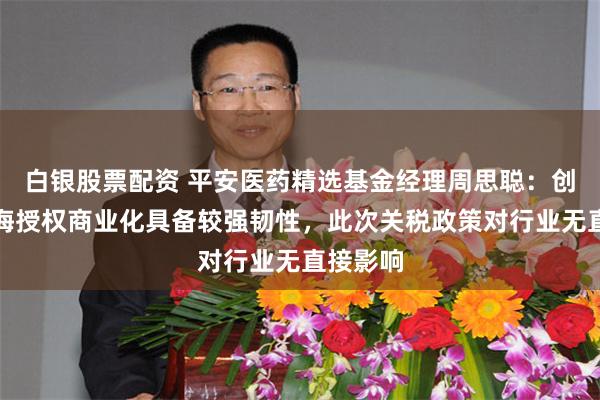 白银股票配资 平安医药精选基金经理周思聪：创新药出海授权商业化具备较强韧性，此次关税政策对行业无直接影响