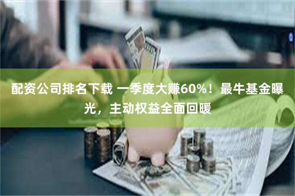 配资公司排名下载 一季度大赚60%！最牛基金曝光，主动权益全面回暖