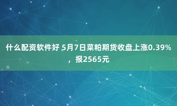 什么配资软件好 5月7日菜粕期货收盘上涨0.39%，报2565元