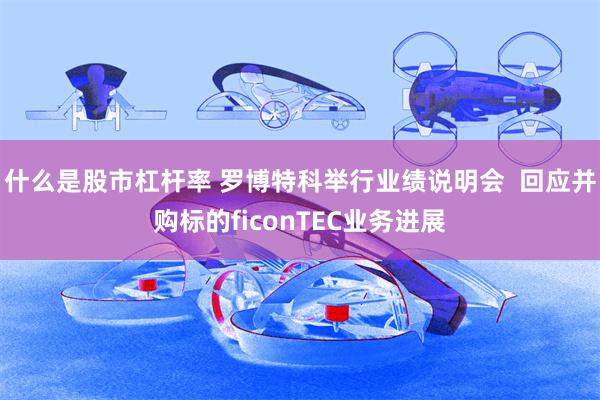 什么是股市杠杆率 罗博特科举行业绩说明会  回应并购标的ficonTEC业务进展