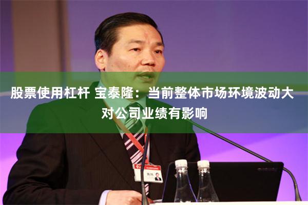 股票使用杠杆 宝泰隆：当前整体市场环境波动大 对公司业绩有影响