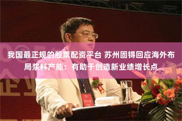 我国最正规的股票配资平台 苏州固锝回应海外布局浆料产能：有助于创造新业绩增长点
