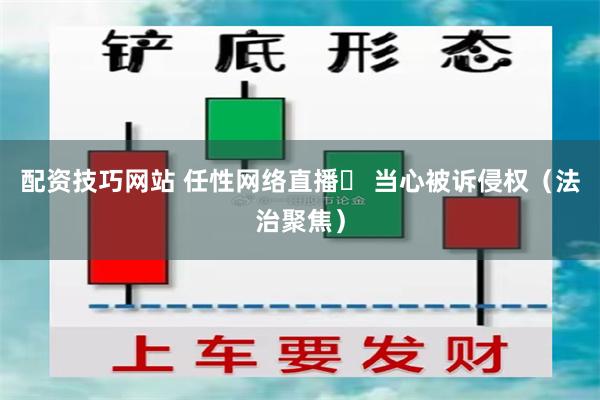 配资技巧网站 任性网络直播  当心被诉侵权（法治聚焦）
