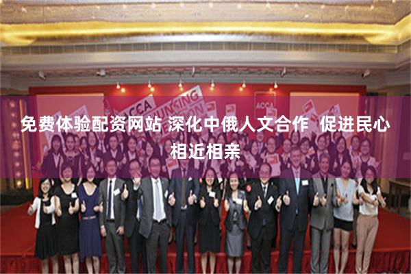免费体验配资网站 深化中俄人文合作  促进民心相近相亲