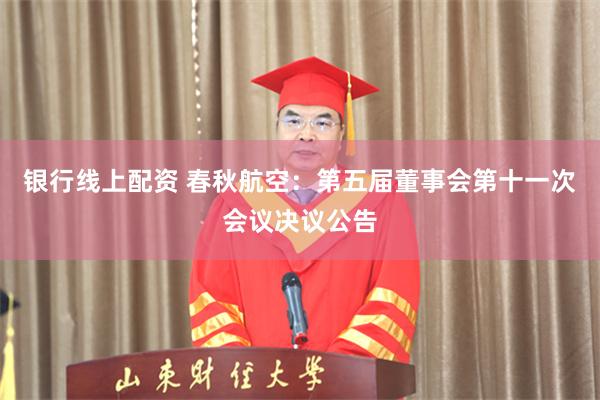 银行线上配资 春秋航空：第五届董事会第十一次会议决议公告