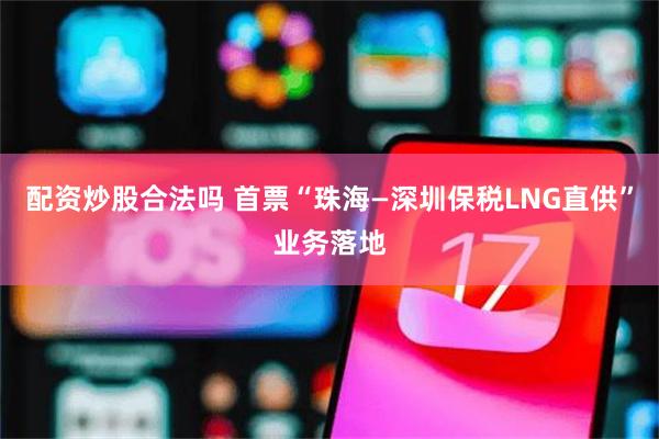 配资炒股合法吗 首票“珠海—深圳保税LNG直供”业务落地