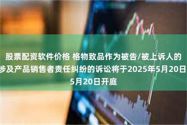 股票配资软件价格 格物致品作为被告/被上诉人的2起涉及产品销售者责任纠纷的诉讼将于2025年5月20日开庭