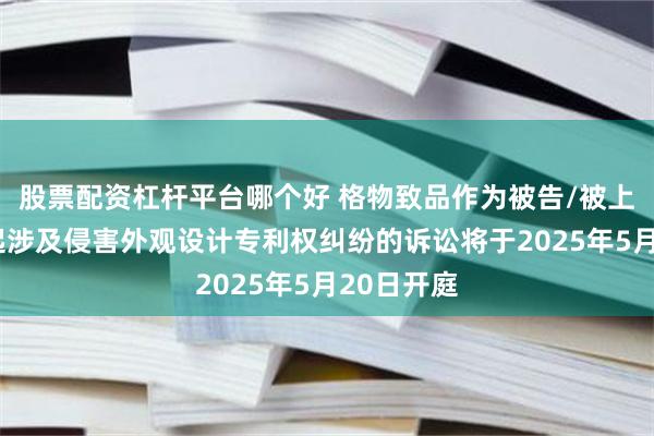 股票配资杠杆平台哪个好 格物致品作为被告/被上诉人的2起涉及侵害外观设计专利权纠纷的诉讼将于2025年5月20日开庭