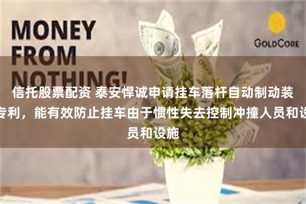 信托股票配资 泰安悍诚申请挂车落杆自动制动装置专利，能有效防止挂车由于惯性失去控制冲撞人员和设施