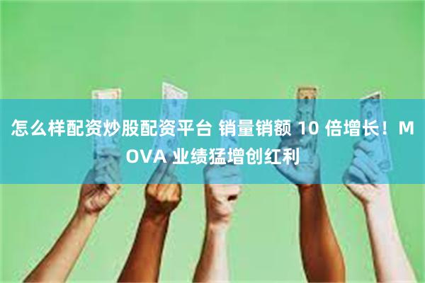 怎么样配资炒股配资平台 销量销额 10 倍增长！MOVA 业绩猛增创红利