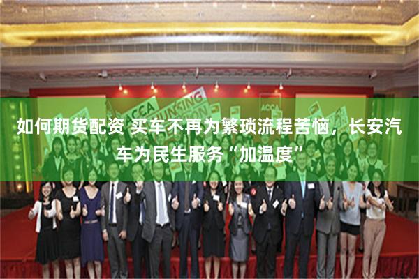 如何期货配资 买车不再为繁琐流程苦恼，长安汽车为民生服务“加温度”