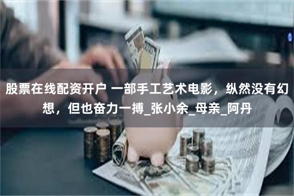 股票在线配资开户 一部手工艺术电影，纵然没有幻想，但也奋力一搏_张小余_母亲_阿丹