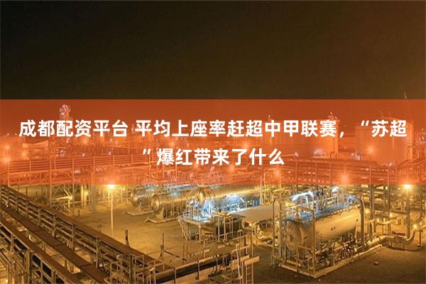 成都配资平台 平均上座率赶超中甲联赛，“苏超”爆红带来了什么