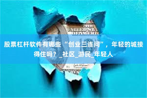 股票杠杆软件有哪些 “创业三连问”，年轻的城接得住吗？_社区_游民_年轻人