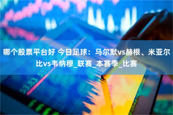 哪个股票平台好 今日足球：马尔默vs赫根、米亚尔比vs韦纳穆_联赛_本赛季_比赛
