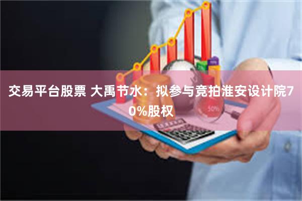交易平台股票 大禹节水：拟参与竞拍淮安设计院70%股权