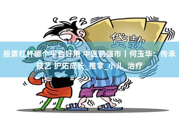 股票杠杆哪个平台好用 中医药强市丨何玉华：传承技艺 护佑成长_推拿_小儿_治疗