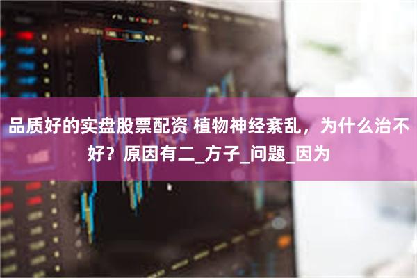 品质好的实盘股票配资 植物神经紊乱，为什么治不好？原因有二_方子_问题_因为