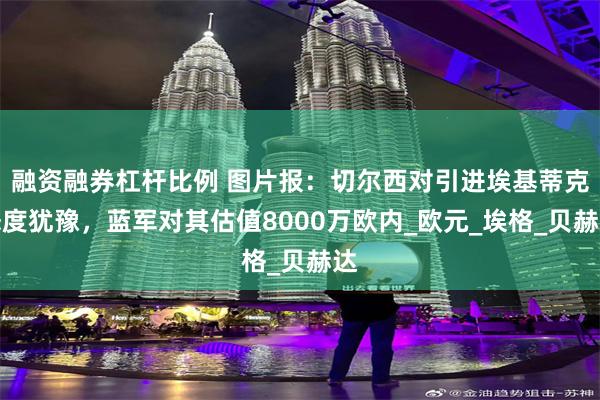 融资融券杠杆比例 图片报：切尔西对引进埃基蒂克态度犹豫，蓝军对其估值8000万欧内_欧元_埃格_贝赫达