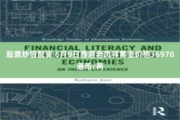 股票炒股配资 6月9日香港老凤祥黄金价格36970港币/两