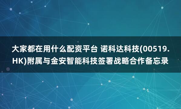 大家都在用什么配资平台 诺科达科技(00519.HK)附属与金安智能科技签署战略合作备忘录