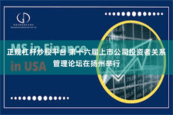 正规杠杆炒股平台 第十六届上市公司投资者关系管理论坛在扬州举行