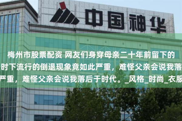 梅州市股票配资 网友们身穿母亲二十年前留下的服饰，这才恍然大悟：时下流行的倒退现象竟如此严重，难怪父亲会说我落后于时代。_风格_时尚_衣服