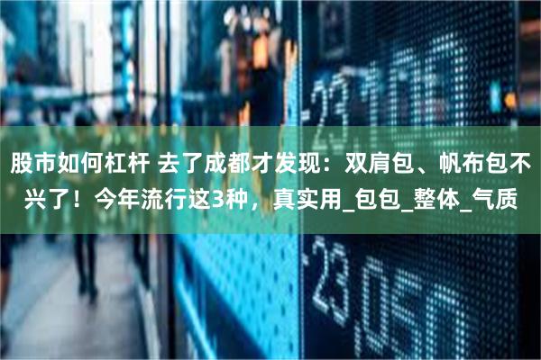 股市如何杠杆 去了成都才发现：双肩包、帆布包不兴了！今年流行这3种，真实用_包包_整体_气质