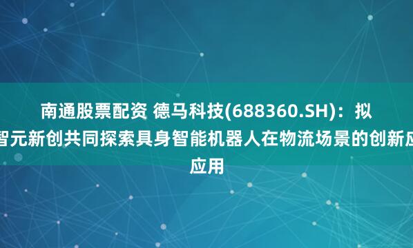 南通股票配资 德马科技(688360.SH)：拟与智元新创共同探索具身智能机器人在物流场景的创新应用