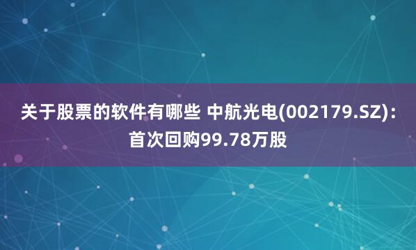 关于股票的软件有哪些 中航光电(002179.SZ)：首次回购99.78万股
