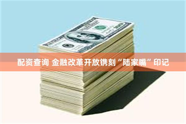配资查询 金融改革开放镌刻“陆家嘴”印记