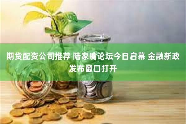 期货配资公司推荐 陆家嘴论坛今日启幕 金融新政发布窗口打开