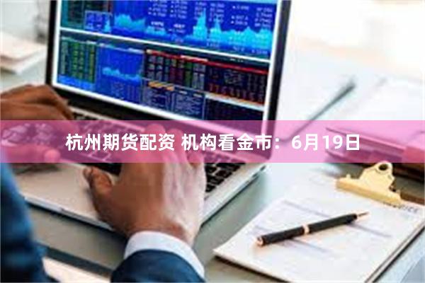 杭州期货配资 机构看金市：6月19日