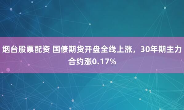 烟台股票配资 国债期货开盘全线上涨，30年期主力合约涨0.17%