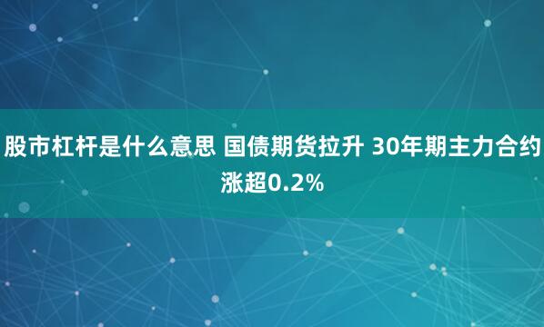 股市杠杆是什么意思 国债期货拉升 30年期主力合约涨超0.2%