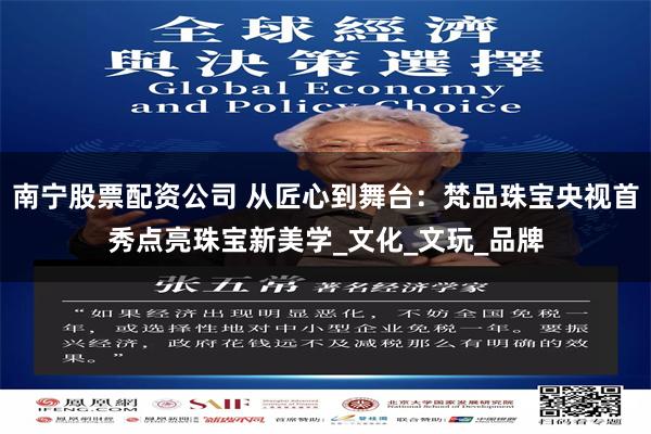 南宁股票配资公司 从匠心到舞台：梵品珠宝央视首秀点亮珠宝新美学_文化_文玩_品牌