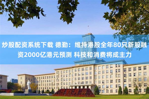 炒股配资系统下载 德勤：维持港股全年80只新股融资2000亿港元预测 科技和消费将成主力