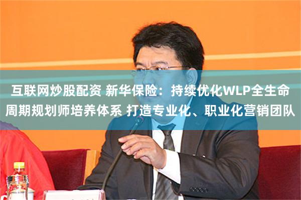 互联网炒股配资 新华保险：持续优化WLP全生命周期规划师培养体系 打造专业化、职业化营销团队