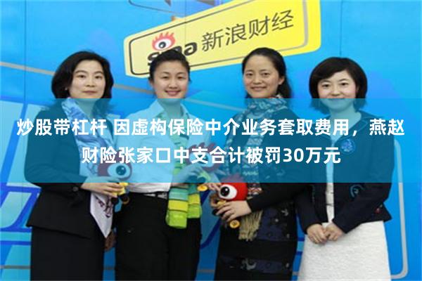 炒股带杠杆 因虚构保险中介业务套取费用，燕赵财险张家口中支合计被罚30万元