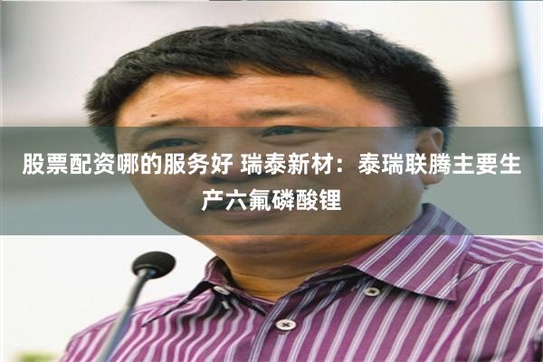 股票配资哪的服务好 瑞泰新材：泰瑞联腾主要生产六氟磷酸锂