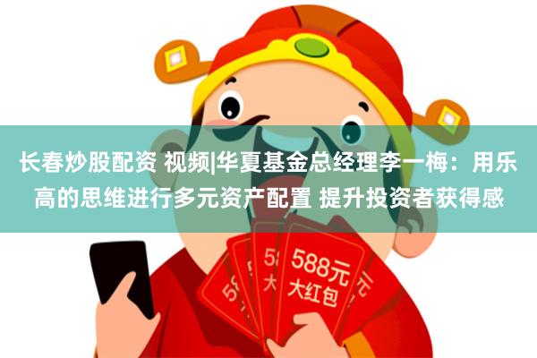 长春炒股配资 视频|华夏基金总经理李一梅：用乐高的思维进行多元资产配置 提升投资者获得感