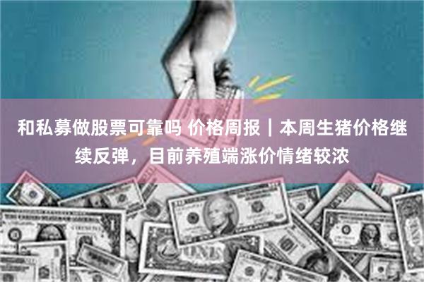 和私募做股票可靠吗 价格周报｜本周生猪价格继续反弹，目前养殖端涨价情绪较浓