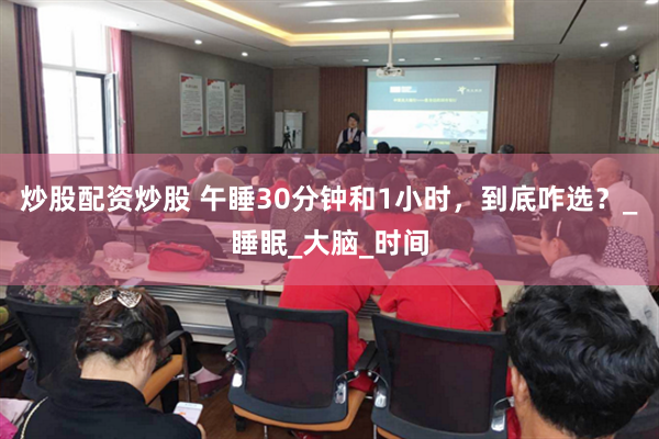 炒股配资炒股 午睡30分钟和1小时，到底咋选？_睡眠_大脑_时间