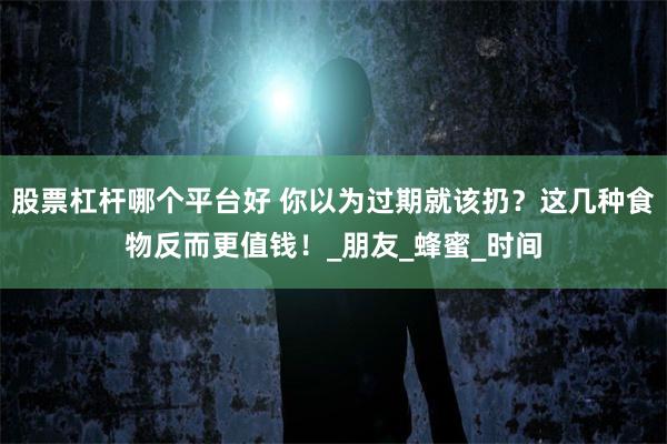 股票杠杆哪个平台好 你以为过期就该扔？这几种食物反而更值钱！_朋友_蜂蜜_时间