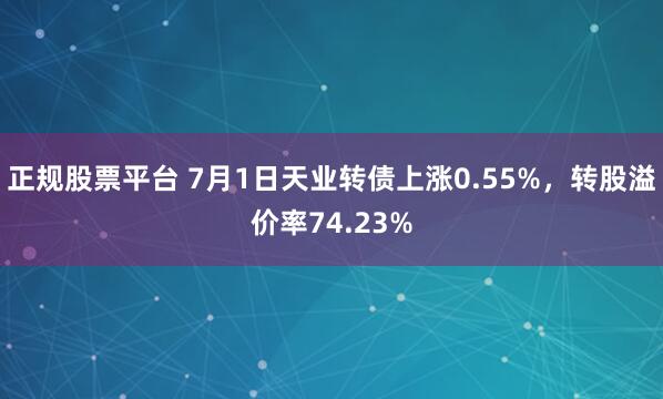正规股票平台 7月1日天业转债上涨0.55%，转股溢价率74.23%